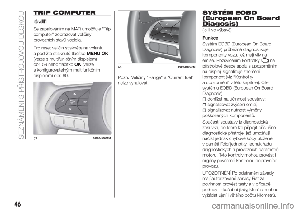 FIAT TIPO 4DOORS 2018  Návod k použití a údržbě (in Czech) TRIP COMPUTER
Se zapalováním na MAR umožňuje "Trip
computer" zobrazovat veličiny
provozních stavů vozidla.
Pro reset veličin stiskněte na volantu
a podržte stisknuté tlačítkoMENU 