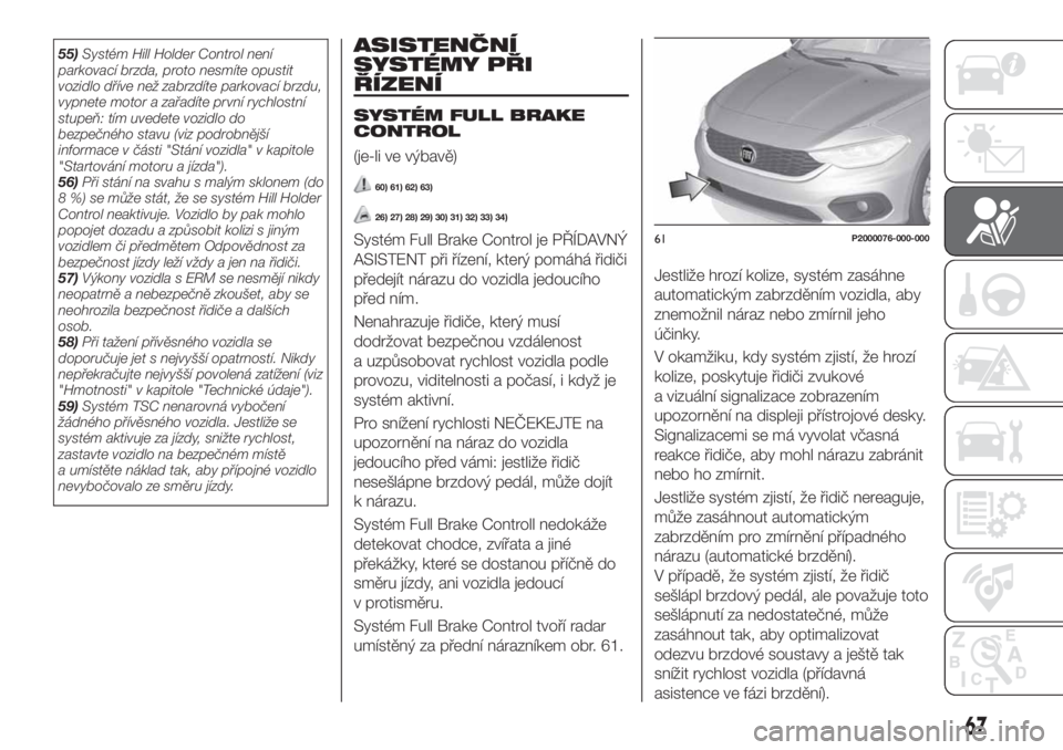 FIAT TIPO 4DOORS 2018  Návod k použití a údržbě (in Czech) 55)Systém Hill Holder Control není
parkovací brzda, proto nesmíte opustit
vozidlo dříve než zabrzdíte parkovací brzdu,
vypnete motor a zařadíte první rychlostní
stupeň: tím uvedete vozi