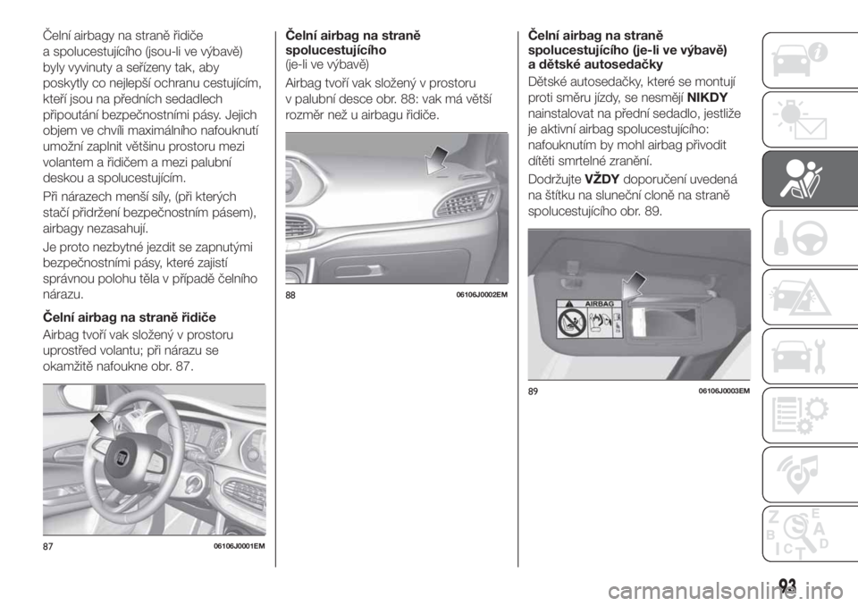 FIAT TIPO 4DOORS 2018 Návod k použití a údržbě (in Czech) Čelní airbagy na straně řidiče
a spolucestujícího (jsou-li ve výbavě)
byly vyvinuty a seřízeny tak, aby
poskytly co nejlepší ochranu cestujícím,
kteří jsou na předních sedadlech
př FIAT TIPO 4DOORS 2018 Návod k použití a údržbě (in Czech) Čelní airbagy na straně řidiče
a spolucestujícího (jsou-li ve výbavě)
byly vyvinuty a seřízeny tak, aby
poskytly co nejlepší ochranu cestujícím,
kteří jsou na předních sedadlech
př
