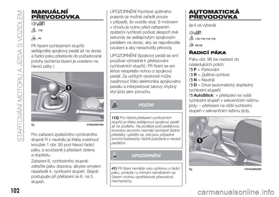 FIAT TIPO 4DOORS 2020  Návod k použití a údržbě (in Czech) MANUÁLNÍ
PŘEVODOVKA
112)
41)
Při řazení rychlostních stupňů
sešlápněte spojkový pedál až na doraz
a řadicí páku přestavte do požadované
polohy (schéma řazení je uvedeno na
hlav