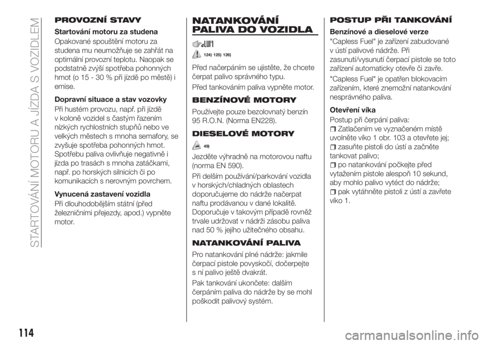 FIAT TIPO 4DOORS 2020  Návod k použití a údržbě (in Czech) PROVOZNÍ STAVY
Startování motoru za studena
Opakované spouštění motoru za
studena mu neumožňuje se zahřát na
optimální provozní teplotu. Naopak se
podstatně zvýší spotřeba pohonnýc