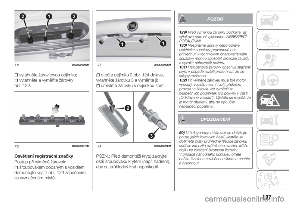 FIAT TIPO 4DOORS 2020  Návod k použití a údržbě (in Czech) vytáhněte žárovkovou objímku;
vytáhněte a vyměňte žárovky
obr. 122.
Osvětlení registrační značky
Postup při výměně žárovek:
šroubovákem dodaným s vozidlem
demontujte kryt 1 ob