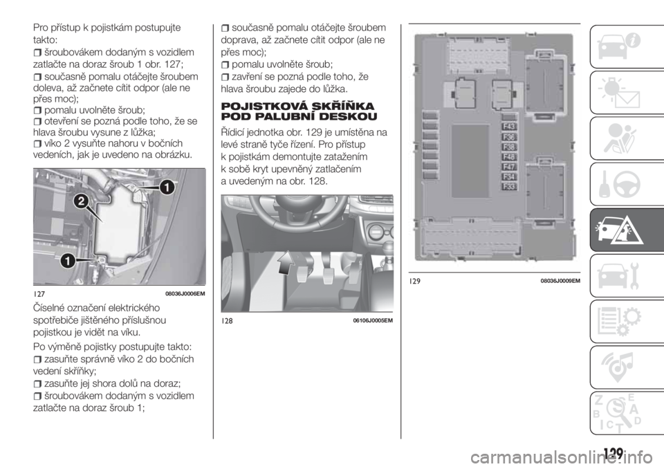 FIAT TIPO 4DOORS 2019  Návod k použití a údržbě (in Czech) Pro přístup k pojistkám postupujte
takto:
šroubovákem dodaným s vozidlem
zatlačte na doraz šroub 1 obr. 127;
současně pomalu otáčejte šroubem
doleva, až začnete cítit odpor (ale ne
př