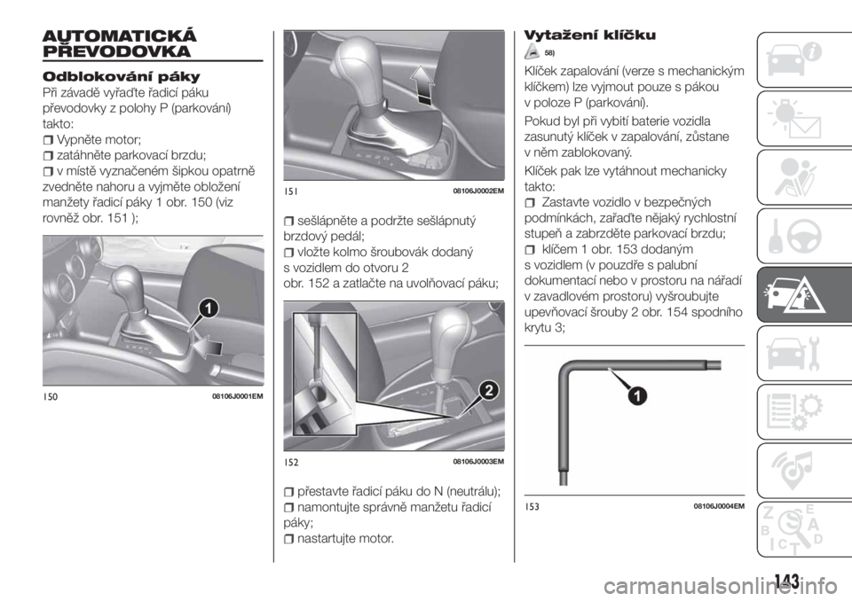 FIAT TIPO 4DOORS 2020  Návod k použití a údržbě (in Czech) AUTOMATICKÁ
PŘEVODOVKA
Odblokování páky
Při závadě vyřaďte řadicí páku
převodovky z polohy P (parkování)
takto:
Vypněte motor;
zatáhněte parkovací brzdu;
v místě vyznačeném ši