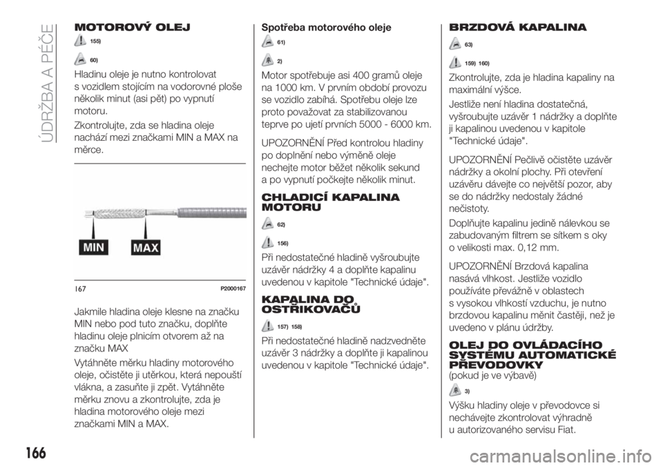 FIAT TIPO 4DOORS 2020  Návod k použití a údržbě (in Czech) MOTOROVÝ OLEJ
155)
60)
Hladinu oleje je nutno kontrolovat
s vozidlem stojícím na vodorovné ploše
několik minut (asi pět) po vypnutí
motoru.
Zkontrolujte, zda se hladina oleje
nachází mezi zn