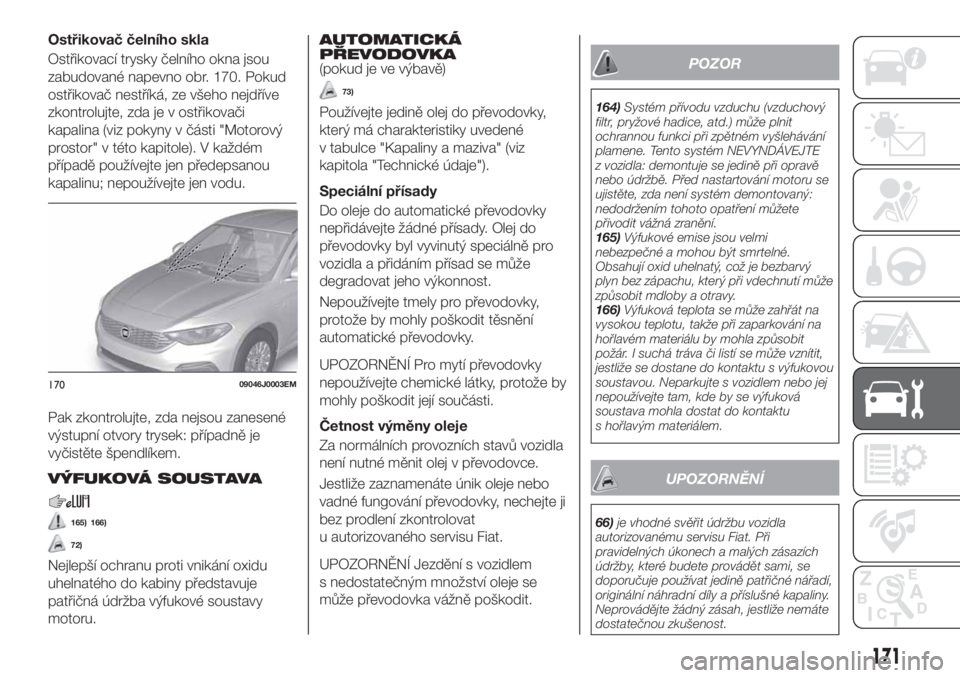 FIAT TIPO 4DOORS 2020 Návod k použití a údržbě (in Czech) Ostřikovač čelního skla
Ostřikovací trysky čelního okna jsou
zabudované napevno obr. 170. Pokud
ostřikovač nestříká, ze všeho nejdříve
zkontrolujte, zda je v ostřikovači
kapalina (v FIAT TIPO 4DOORS 2020 Návod k použití a údržbě (in Czech) Ostřikovač čelního skla
Ostřikovací trysky čelního okna jsou
zabudované napevno obr. 170. Pokud
ostřikovač nestříká, ze všeho nejdříve
zkontrolujte, zda je v ostřikovači
kapalina (v