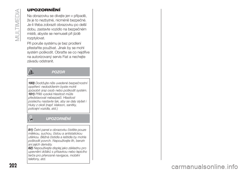 FIAT TIPO 4DOORS 2020  Návod k použití a údržbě (in Czech) UPOZORNĚNÍ
Na obrazovku se dívejte jen v případě,
že je to nezbytné, nicméně bezpečné.
Je-li třeba zobrazit obrazovku po delší
dobu, zastavte vozidlo na bezpečném
místě, abyste se n