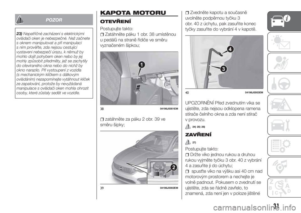 FIAT TIPO 4DOORS 2020  Návod k použití a údržbě (in Czech) POZOR
23)Nepatřičné zacházení s elektrickými
ovládači oken je nebezpečné. Než začnete
s oknem manipulovat a při manipulaci
s ním prověřte, zda nejsou cestující
vystaveni nebezpečí 