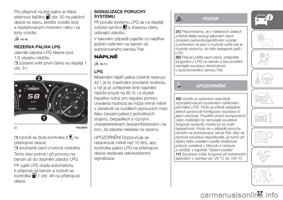 FIAT TIPO 4DOORS 2019  Návod k použití a údržbě (in Czech) Pro přepnutí na jiné palivo je třeba
stisknout tlačítko
obr. 50 na palubní
desce ve stavu, jestliže vozidlo stojí
s nastartovaným motorem nebo i za
jízdy vozidla.
14) 15)
REZERVA PALIVA LPG