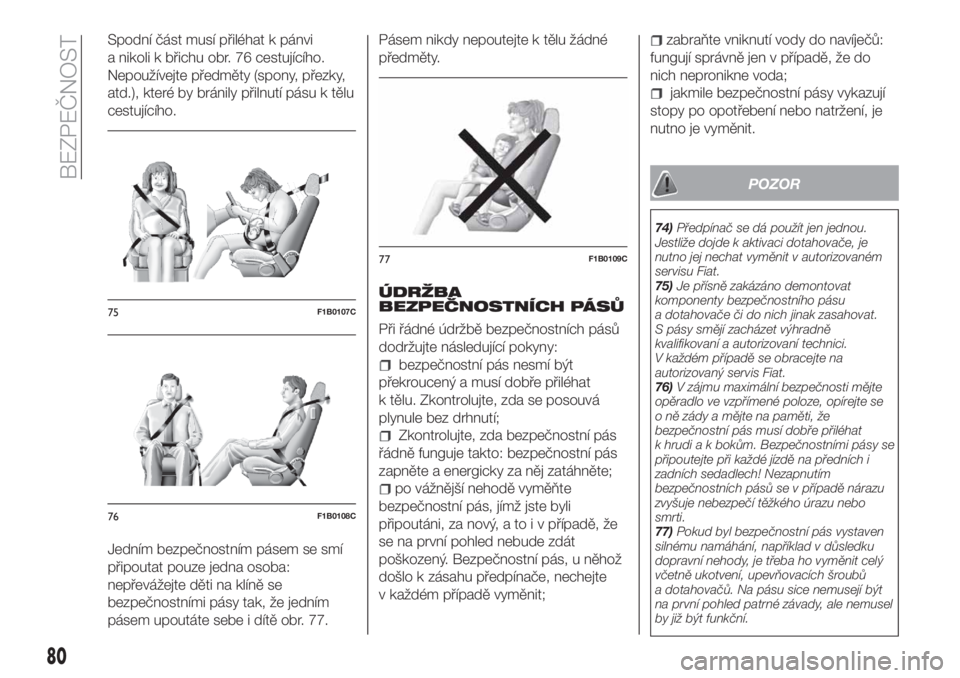 FIAT TIPO 4DOORS 2020  Návod k použití a údržbě (in Czech) Spodní část musí přiléhat k pánvi
a nikoli k břichu obr. 76 cestujícího.
Nepoužívejte předměty (spony, přezky,
atd.), které by bránily přilnutí pásu k tělu
cestujícího.
Jedním 
