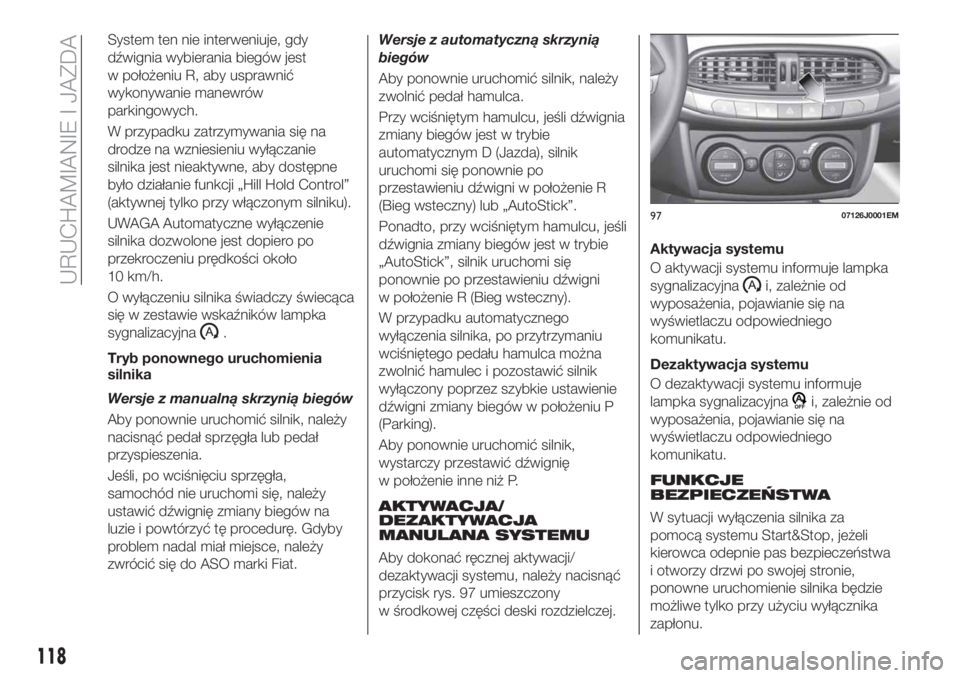 FIAT TIPO 4DOORS 2018  Instrukcja obsługi (in Polish) System ten nie interweniuje, gdy
dźwignia wybierania biegów jest
w położeniu R, aby usprawnić
wykonywanie manewrów
parkingowych.
W przypadku zatrzymywania się na
drodze na wzniesieniu wyłącza