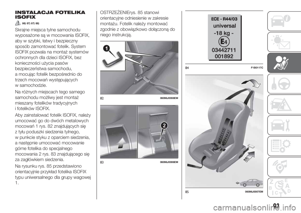 FIAT TIPO 4DOORS 2018  Instrukcja obsługi (in Polish) INSTALACJA FOTELIKA
ISOFIX
86) 87) 87) 88)
Skrajne miejsca tylne samochodu
wyposażone są w mocowania ISOFIX,
aby w szybki, łatwy i bezpieczny
sposób zamontować fotelik. System
ISOFIX pozwala na m