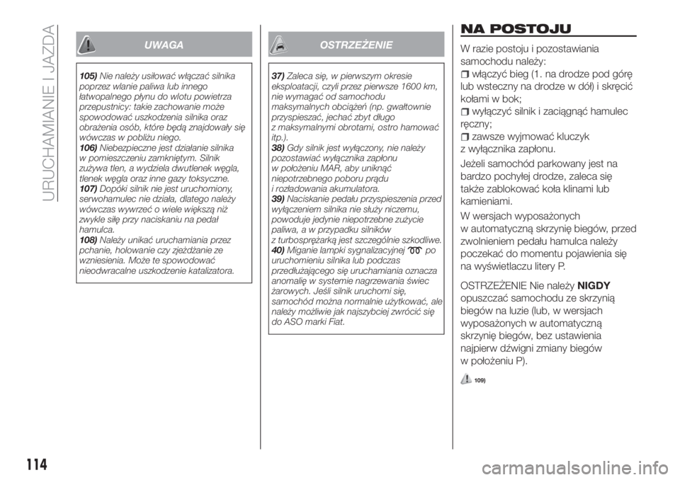 FIAT TIPO 4DOORS 2019  Instrukcja obsługi (in Polish) UWAGA
105)Nie należy usiłować włączać silnika
poprzez wlanie paliwa lub innego
łatwopalnego płynu do wlotu powietrza
przepustnicy: takie zachowanie może
spowodować uszkodzenia silnika oraz
o