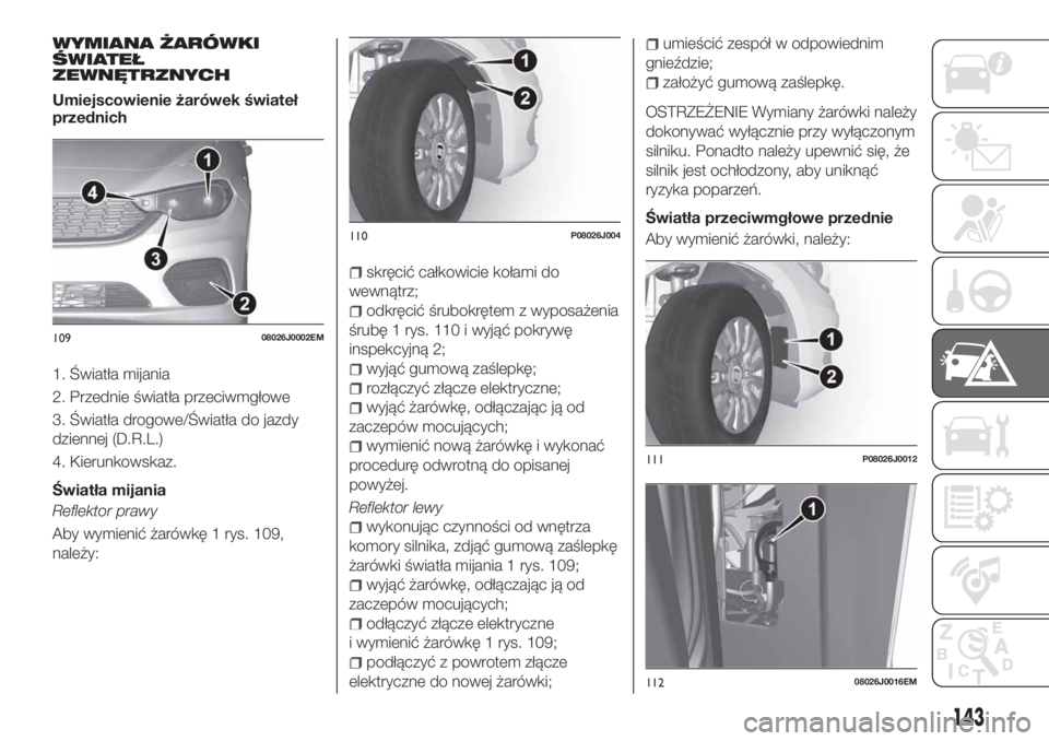 FIAT TIPO 4DOORS 2020 Instrukcja obsługi (in Polish) WYMIANA ŻARÓWKI
ŚWIATEŁ
ZEWNĘTRZNYCH
Umiejscowienie żarówek świateł
przednich
1. Światła mijania
2. Przednie światła przeciwmgłowe
3. Światła drogowe/Światła do jazdy
dziennej (D.R.L FIAT TIPO 4DOORS 2020 Instrukcja obsługi (in Polish) WYMIANA ŻARÓWKI
ŚWIATEŁ
ZEWNĘTRZNYCH
Umiejscowienie żarówek świateł
przednich
1. Światła mijania
2. Przednie światła przeciwmgłowe
3. Światła drogowe/Światła do jazdy
dziennej (D.R.L