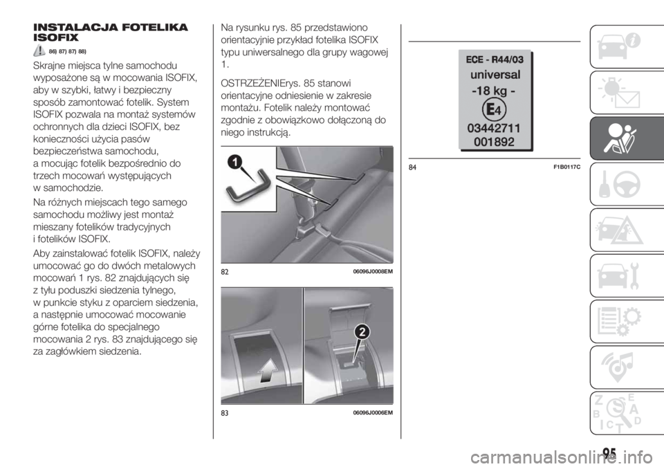 FIAT TIPO 4DOORS 2020 Instrukcja obsługi (in Polish) INSTALACJA FOTELIKA
ISOFIX
86) 87) 87) 88)
Skrajne miejsca tylne samochodu
wyposażone są w mocowania ISOFIX,
aby w szybki, łatwy i bezpieczny
sposób zamontować fotelik. System
ISOFIX pozwala na m FIAT TIPO 4DOORS 2020 Instrukcja obsługi (in Polish) INSTALACJA FOTELIKA
ISOFIX
86) 87) 87) 88)
Skrajne miejsca tylne samochodu
wyposażone są w mocowania ISOFIX,
aby w szybki, łatwy i bezpieczny
sposób zamontować fotelik. System
ISOFIX pozwala na m