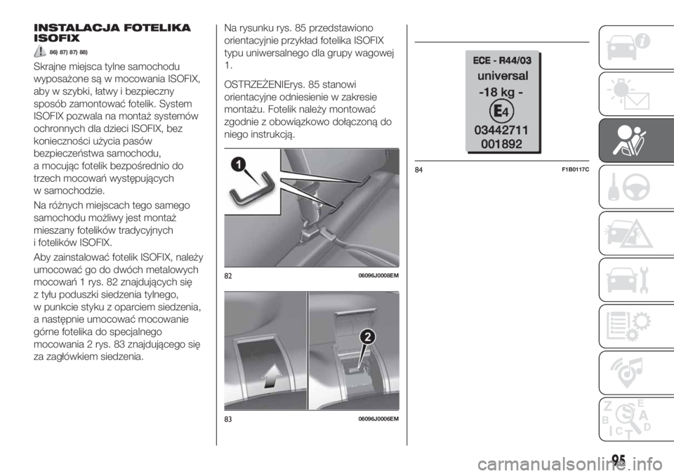 FIAT TIPO 4DOORS 2019  Instrukcja obsługi (in Polish) INSTALACJA FOTELIKA
ISOFIX
86) 87) 87) 88)
Skrajne miejsca tylne samochodu
wyposażone są w mocowania ISOFIX,
aby w szybki, łatwy i bezpieczny
sposób zamontować fotelik. System
ISOFIX pozwala na m