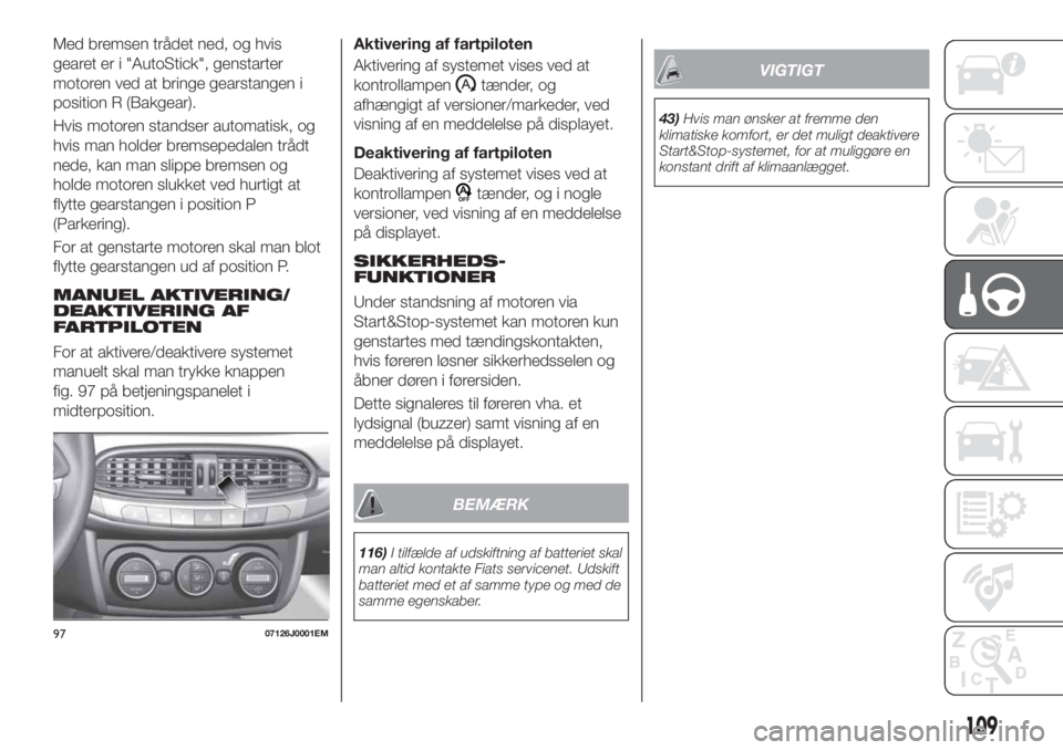 FIAT TIPO 4DOORS 2018 Brugs- og vedligeholdelsesvejledning (in Danish) Med bremsen trådet ned, og hvis
gearet er i "AutoStick", genstarter
motoren ved at bringe gearstangen i
position R (Bakgear).
Hvis motoren standser automatisk, og
hvis man holder bremsepedale FIAT TIPO 4DOORS 2018 Brugs- og vedligeholdelsesvejledning (in Danish) Med bremsen trådet ned, og hvis
gearet er i "AutoStick", genstarter
motoren ved at bringe gearstangen i
position R (Bakgear).
Hvis motoren standser automatisk, og
hvis man holder bremsepedale
