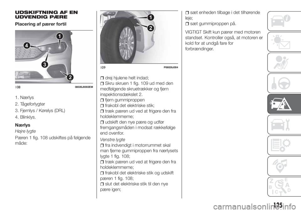 FIAT TIPO 4DOORS 2018 Brugs- og vedligeholdelsesvejledning (in Danish) UDSKIFTNING AF EN
UDVENDIG PÆRE
Placering af pærer fortil
1. Nærlys
2. Tågeforlygter
3. Fjernlys / Kørelys (DRL)
4. Blinklys.
Nærlys
Højre lygte
Pæren 1 fig. 108 udskiftes på følgende
måde: FIAT TIPO 4DOORS 2018 Brugs- og vedligeholdelsesvejledning (in Danish) UDSKIFTNING AF EN
UDVENDIG PÆRE
Placering af pærer fortil
1. Nærlys
2. Tågeforlygter
3. Fjernlys / Kørelys (DRL)
4. Blinklys.
Nærlys
Højre lygte
Pæren 1 fig. 108 udskiftes på følgende
måde: