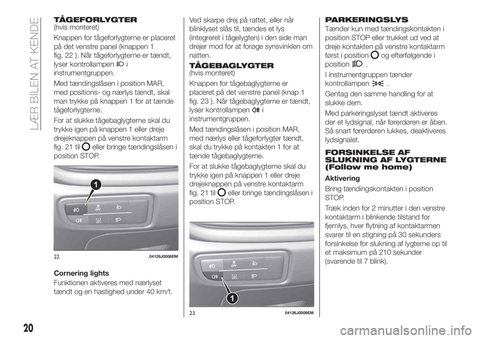 FIAT TIPO 4DOORS 2018  Brugs- og vedligeholdelsesvejledning (in Danish) TÅGEFORLYGTER(hvis monteret)
Knappen for tågeforlygterne er placeret
på det venstre panel (knappen 1
fig. 22 ). Når tågeforlygterne er tændt,
lyser kontrollampen
i
instrumentgruppen.
Med tændin