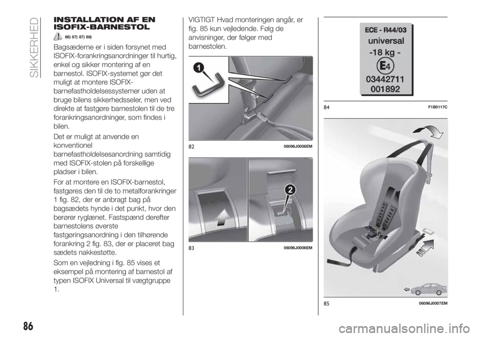 FIAT TIPO 4DOORS 2018 Brugs- og vedligeholdelsesvejledning (in Danish) INSTALLATION AF EN
ISOFIX-BARNESTOL
86) 87) 87) 88)
Bagsæderne er i siden forsynet med
ISOFIX-forankringsanordninger til hurtig,
enkel og sikker montering af en
barnestol. ISOFIX-systemet gør det
mu FIAT TIPO 4DOORS 2018 Brugs- og vedligeholdelsesvejledning (in Danish) INSTALLATION AF EN
ISOFIX-BARNESTOL
86) 87) 87) 88)
Bagsæderne er i siden forsynet med
ISOFIX-forankringsanordninger til hurtig,
enkel og sikker montering af en
barnestol. ISOFIX-systemet gør det
mu