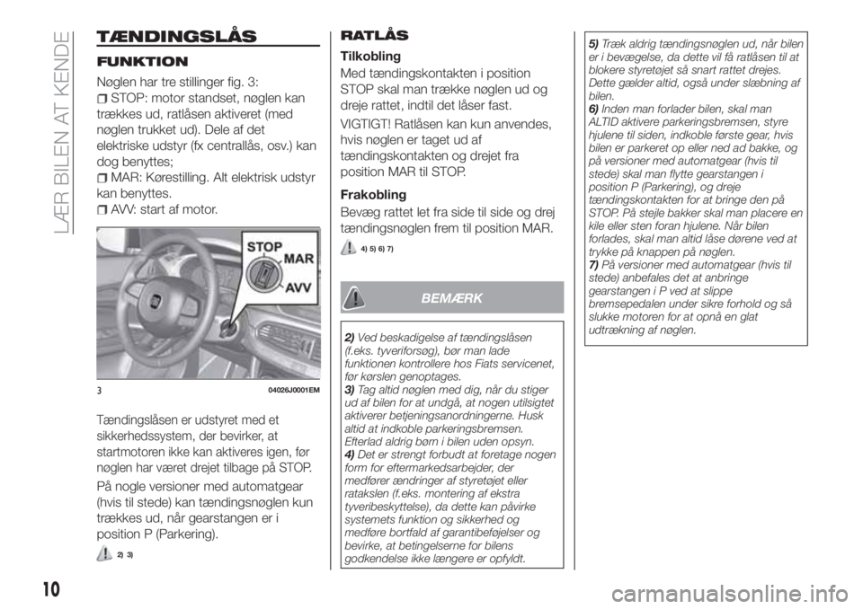 FIAT TIPO 4DOORS 2020  Brugs- og vedligeholdelsesvejledning (in Danish) TÆNDINGSLÅS
FUNKTION
Nøglen har tre stillinger fig. 3:
STOP: motor standset, nøglen kan
trækkes ud, ratlåsen aktiveret (med
nøglen trukket ud). Dele af det
elektriske udstyr (fx centrallås, os