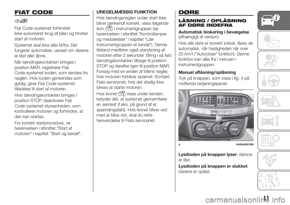 FIAT TIPO 4DOORS 2020  Brugs- og vedligeholdelsesvejledning (in Danish) FIAT CODE
Fiat Code-systemet forhindrer
ikke-autoriseret brug af bilen og hindrer
start af motoren.
Systemet skal ikke slås til/fra: Det
fungerer automatisk, uanset om dørene
er låst eller åbne.
N