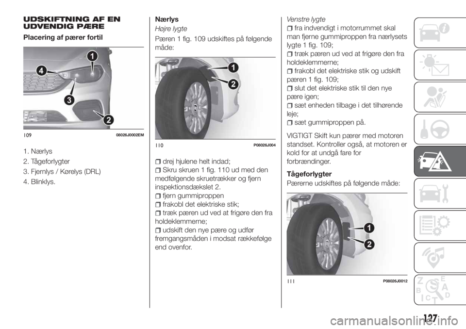 FIAT TIPO 4DOORS 2020 Brugs- og vedligeholdelsesvejledning (in Danish) UDSKIFTNING AF EN
UDVENDIG PÆRE
Placering af pærer fortil
1. Nærlys
2. Tågeforlygter
3. Fjernlys / Kørelys (DRL)
4. Blinklys.Nærlys
Højre lygte
Pæren 1 fig. 109 udskiftes på følgende
måde:
FIAT TIPO 4DOORS 2020 Brugs- og vedligeholdelsesvejledning (in Danish) UDSKIFTNING AF EN
UDVENDIG PÆRE
Placering af pærer fortil
1. Nærlys
2. Tågeforlygter
3. Fjernlys / Kørelys (DRL)
4. Blinklys.Nærlys
Højre lygte
Pæren 1 fig. 109 udskiftes på følgende
måde: