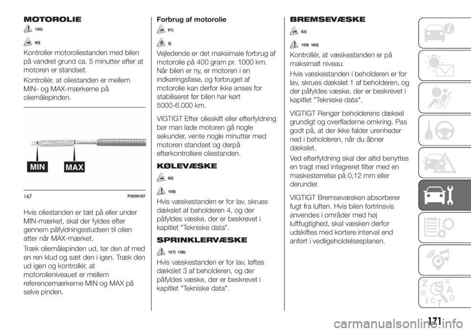 FIAT TIPO 4DOORS 2020  Brugs- og vedligeholdelsesvejledning (in Danish) MOTOROLIE
155)
60)
Kontroller motoroliestanden med bilen
på vandret grund ca. 5 minutter efter at
motoren er standset.
Kontrollér, at oliestanden er mellem
MIN- og MAX-mærkerne på
oliemålepinden.