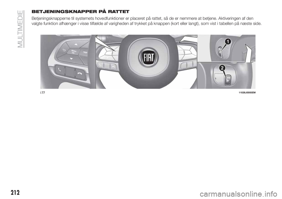 FIAT TIPO 4DOORS 2019  Brugs- og vedligeholdelsesvejledning (in Danish) BETJENINGSKNAPPER PÅ RATTET
Betjeningsknapperne til systemets hovedfunktioner er placeret på rattet, så de er nemmere at betjene. Aktiveringen af den
valgte funktion afhænger i visse tilfælde af 