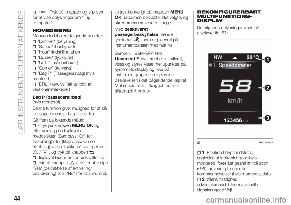 FIAT TIPO 4DOORS 2020  Brugs- og vedligeholdelsesvejledning (in Danish) : Tryk på knappen og slip den
for at vise oplysninger om "Trip
computer".
HOVEDMENU
Menuen indeholder følgende punkter:
"Dimmer" (belysning)
"Speed" (hastighed)
"Hour"