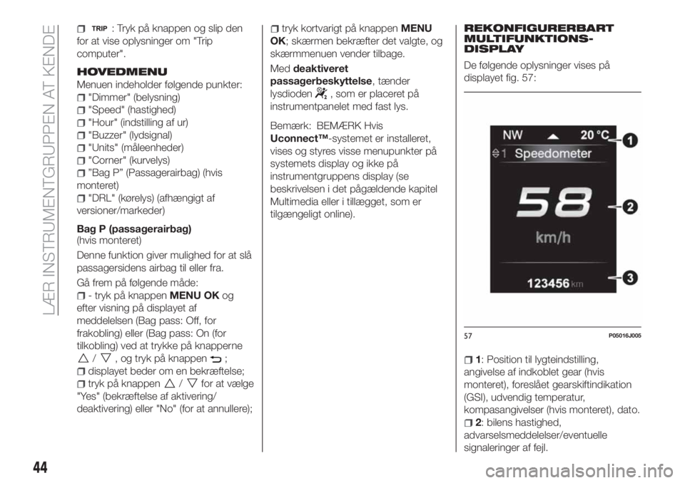 FIAT TIPO 4DOORS 2019  Brugs- og vedligeholdelsesvejledning (in Danish) : Tryk på knappen og slip den
for at vise oplysninger om "Trip
computer".
HOVEDMENU
Menuen indeholder følgende punkter:
"Dimmer" (belysning)
"Speed" (hastighed)
"Hour"