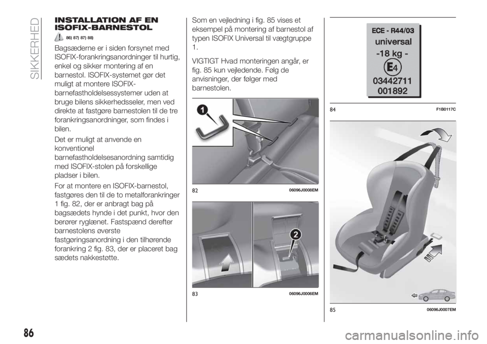 FIAT TIPO 4DOORS 2019  Brugs- og vedligeholdelsesvejledning (in Danish) INSTALLATION AF EN
ISOFIX-BARNESTOL
86) 87) 87) 88)
Bagsæderne er i siden forsynet med
ISOFIX-forankringsanordninger til hurtig,
enkel og sikker montering af en
barnestol. ISOFIX-systemet gør det
mu