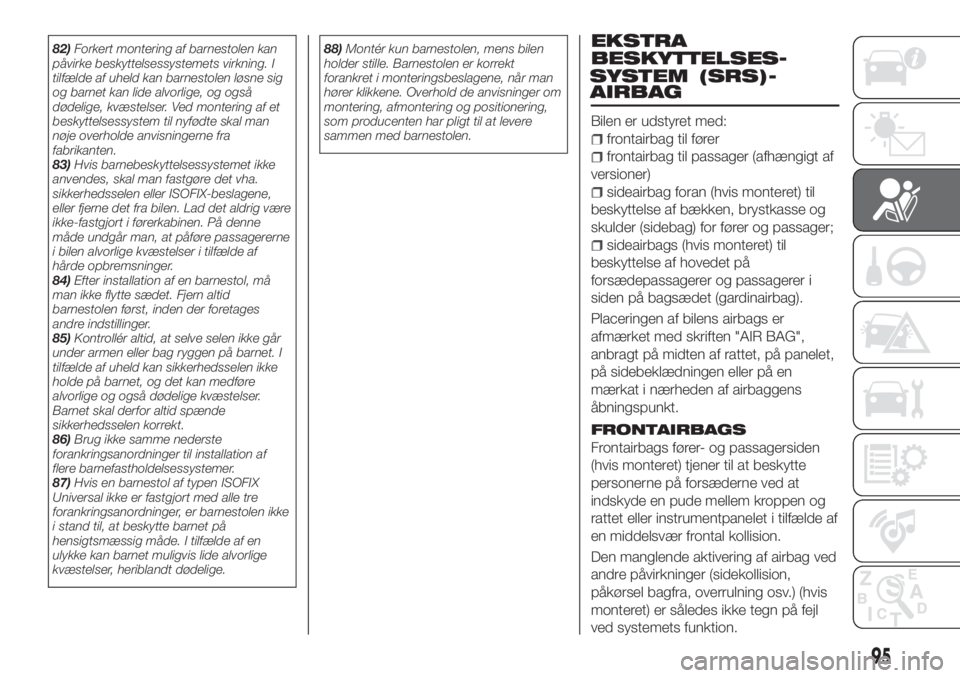 FIAT TIPO 4DOORS 2020  Brugs- og vedligeholdelsesvejledning (in Danish) 82)Forkert montering af barnestolen kan
påvirke beskyttelsessystemets virkning. I
tilfælde af uheld kan barnestolen løsne sig
og barnet kan lide alvorlige, og også
dødelige, kvæstelser. Ved mont