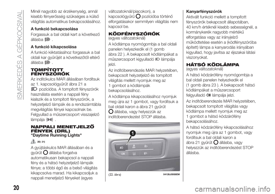 FIAT TIPO 4DOORS 2018  Kezelési és karbantartási útmutató (in Hungarian) Minél nagyobb az érzékenység, annál
kisebb fényerősség szükséges a külső
világítás automatikus bekapcsolásához.
A funkció bekapcsolása
Forgassuk a bal oldali kart a következő
áll