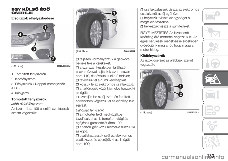 FIAT TIPO 4DOORS 2019 Kezelési és karbantartási útmutató (in Hungarian) EGY KÜLSŐ ÉGŐ
CSERÉJE
Első izzók elhelyezkedése
1. Tompított fényszórók
2. Ködfényszóró
3. Fényszórók / Nappali menetjelzők
(DRL)
4. Irányjelző.
Tompított fényszórók
Jobb old FIAT TIPO 4DOORS 2019 Kezelési és karbantartási útmutató (in Hungarian) EGY KÜLSŐ ÉGŐ
CSERÉJE
Első izzók elhelyezkedése
1. Tompított fényszórók
2. Ködfényszóró
3. Fényszórók / Nappali menetjelzők
(DRL)
4. Irányjelző.
Tompított fényszórók
Jobb old