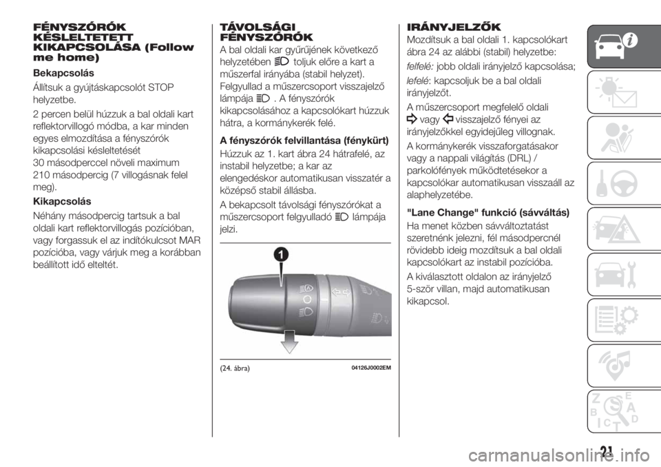 FIAT TIPO 4DOORS 2019  Kezelési és karbantartási útmutató (in Hungarian) FÉNYSZÓRÓK
KÉSLELTETETT
KIKAPCSOLÁSA (Follow
me home)
Bekapcsolás
Állítsuk a gyújtáskapcsolót STOP
helyzetbe.
2 percen belül húzzuk a bal oldali kart
reflektorvillogó módba, a kar minde