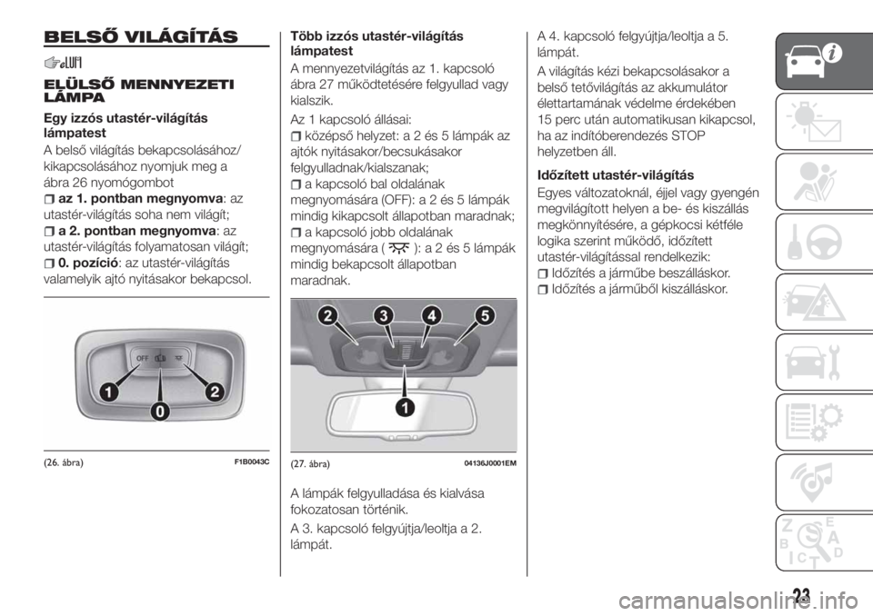 FIAT TIPO 4DOORS 2020  Kezelési és karbantartási útmutató (in Hungarian) BELSŐ VILÁGÍTÁS
ELÜLSŐ MENNYEZETI
LÁMPA
Egy izzós utastér-világítás
lámpatest
A belső világítás bekapcsolásához/
kikapcsolásához nyomjuk meg a
ábra 26 nyomógombot
az 1. pontban 