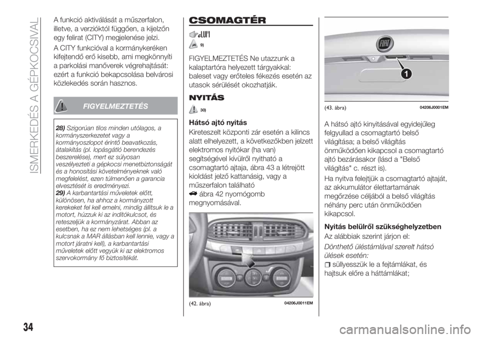 FIAT TIPO 4DOORS 2019  Kezelési és karbantartási útmutató (in Hungarian) A funkció aktiválását a műszerfalon,
illetve, a verzióktól függően, a kijelzőn
egy felirat (CITY) megjelenése jelzi.
A CITY funkcióval a kormánykeréken
kifejtendő erő kisebb, ami megk�