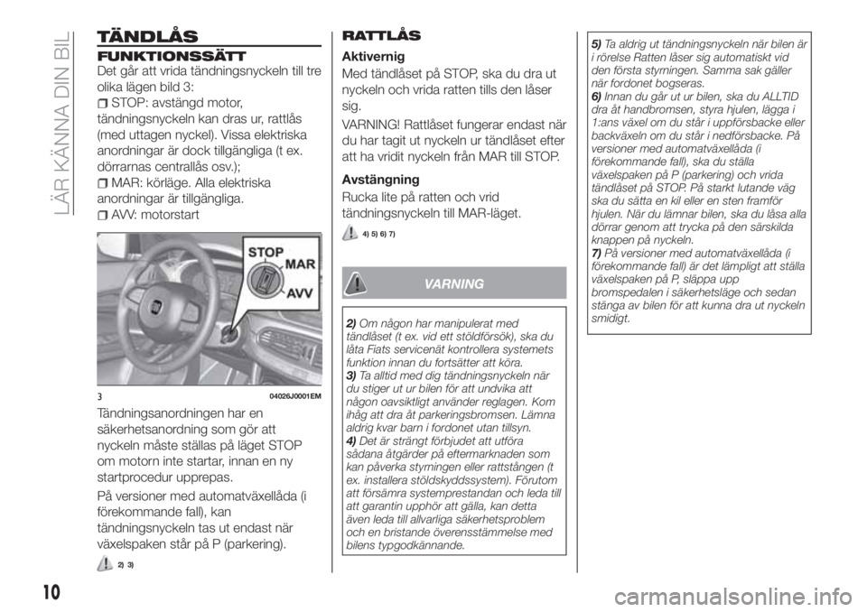 FIAT TIPO 4DOORS 2020  Drift- och underhållshandbok (in Swedish) TÄNDLÅS
FUNKTIONSSÄTTDet går att vrida tändningsnyckeln till tre
olika lägen bild 3:
STOP: avstängd motor,
tändningsnyckeln kan dras ur, rattlås
(med uttagen nyckel). Vissa elektriska
anordni