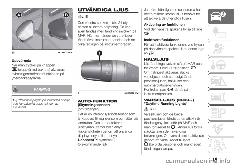 FIAT TIPO 4DOORS 2020  Drift- och underhållshandbok (in Swedish) Uppvärmda
När man trycker på knappen
(eluppvärmd bakruta) aktiveras
avimningen/defrosterfunktionen på
ytterbackspeglarna.
VARNING
19)Ytterbackspegeln på förarsidan är böjd
och kan påverka up