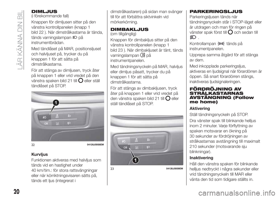 FIAT TIPO 4DOORS 2020  Drift- och underhållshandbok (in Swedish) DIMLJUS(i förekommande fall)
Knappen för dimljusen sitter på den
vänstra kontrollpanelen (knapp 1
bild 22 ). När dimstrålkastarna är tända,
tänds varningslampan
på
instrumentbrädan.
Med tä