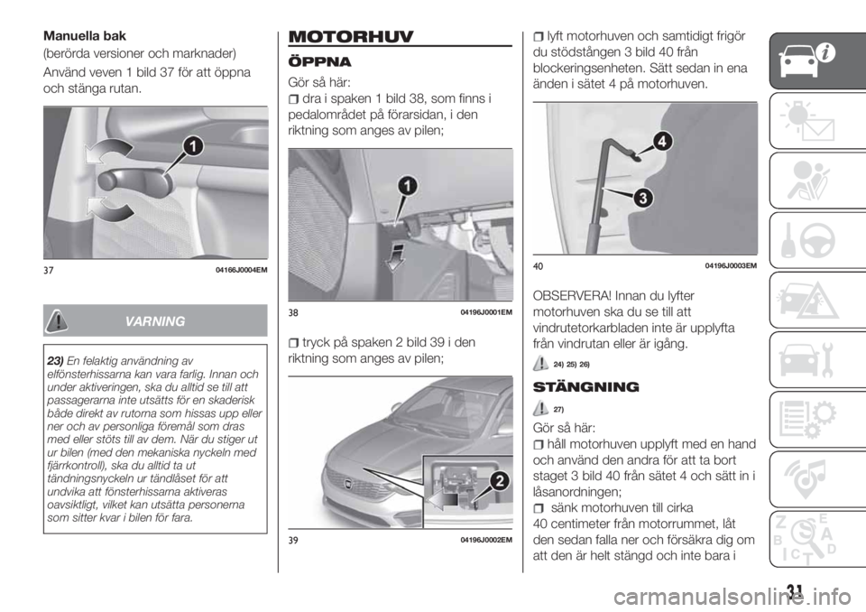 FIAT TIPO 4DOORS 2020  Drift- och underhållshandbok (in Swedish) Manuella bak
(berörda versioner och marknader)
Använd veven 1 bild 37 för att öppna
och stänga rutan.
VARNING
23)En felaktig användning av
elfönsterhissarna kan vara farlig. Innan och
under akt