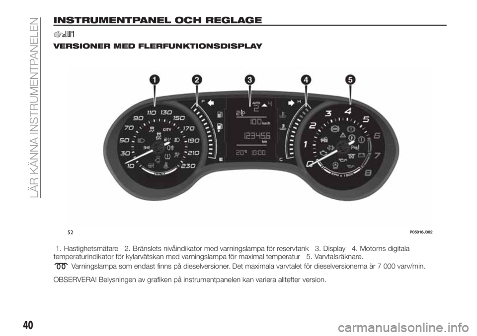 FIAT TIPO 4DOORS 2019  Drift- och underhållshandbok (in Swedish) INSTRUMENTPANEL OCH REGLAGE
VERSIONER MED FLERFUNKTIONSDISPLAY
1. Hastighetsmätare 2. Bränslets nivåindikator med varningslampa för reservtank 3. Display 4. Motorns digitala
temperaturindikator f�