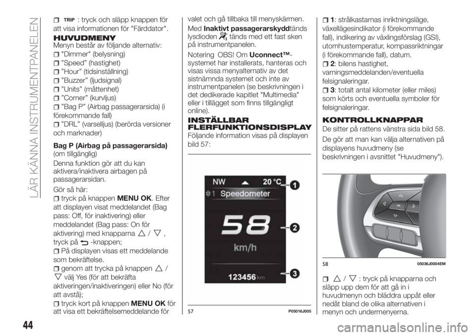 FIAT TIPO 4DOORS 2020  Drift- och underhållshandbok (in Swedish) : tryck och släpp knappen för
att visa informationen för "Färddator".
HUVUDMENYMenyn består av följande alternativ:
"Dimmer" (belysning)
”Speed” (hastighet)
”Hour” (tidsi