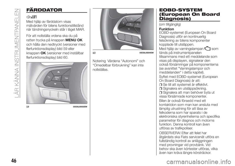 FIAT TIPO 4DOORS 2020  Drift- och underhållshandbok (in Swedish) FÄRDDATOR
Med hjälp av färddatorn visas
mätvärden för bilens funktionstillstånd
när tändningsnyckeln står i läget MAR.
För att nollställa vrdena ska du på
ratten trycka på knappenMENU O