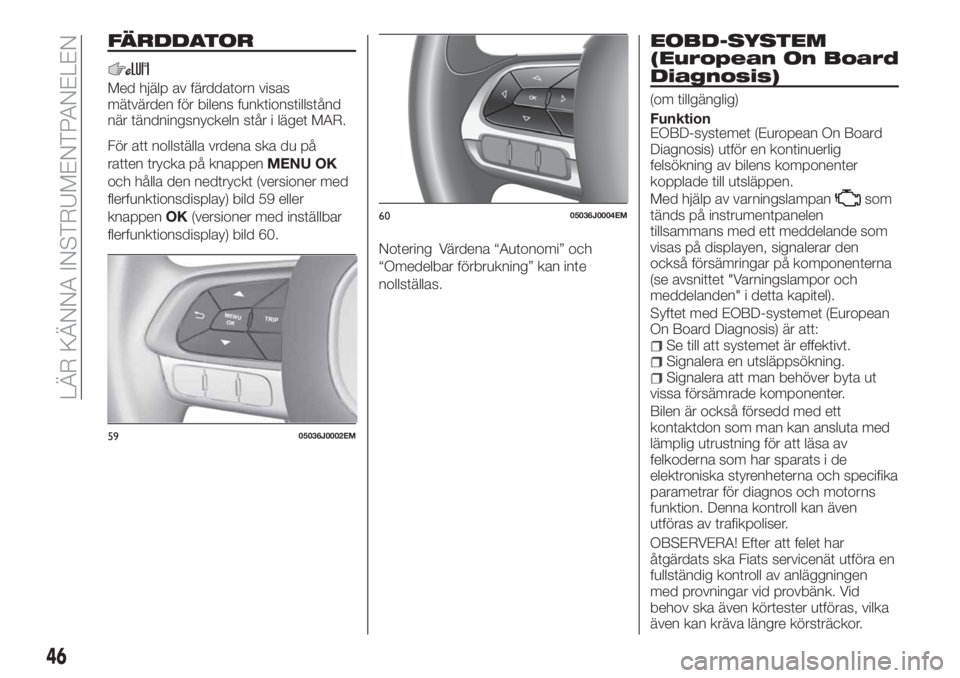 FIAT TIPO 4DOORS 2020 Drift- och underhållshandbok (in Swedish) FÄRDDATOR
Med hjälp av färddatorn visas
mätvärden för bilens funktionstillstånd
när tändningsnyckeln står i läget MAR.
För att nollställa vrdena ska du på
ratten trycka på knappenMENU O FIAT TIPO 4DOORS 2020 Drift- och underhållshandbok (in Swedish) FÄRDDATOR
Med hjälp av färddatorn visas
mätvärden för bilens funktionstillstånd
när tändningsnyckeln står i läget MAR.
För att nollställa vrdena ska du på
ratten trycka på knappenMENU O
