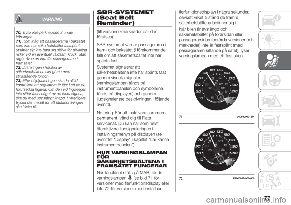 FIAT TIPO 4DOORS 2020  Drift- och underhållshandbok (in Swedish) VARNING
70)Tryck inte på knappen 3 under
körningen.
71)Kom ihåg att passagerarna i baksätet
som inte har säkerhetsbältet fastspänt,
utsätter sig inte bara sig själva för allvarliga
risker vi
