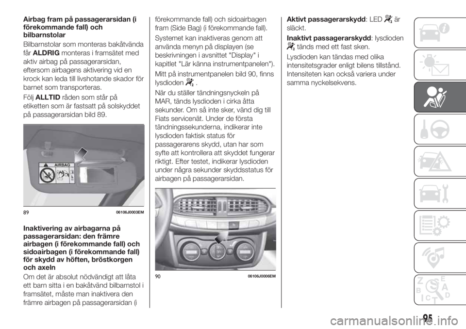 FIAT TIPO 4DOORS 2019  Drift- och underhållshandbok (in Swedish) Airbag fram på passagerarsidan (i
förekommande fall) och
bilbarnstolar
Bilbarnstolar som monteras bakåtvända
fårALDRIGmonteras i framsätet med
aktiv airbag på passagerarsidan,
eftersom airbagen
