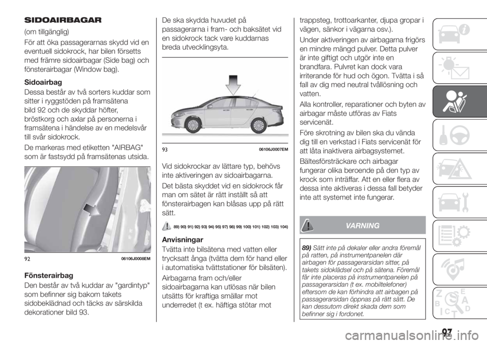 FIAT TIPO 4DOORS 2019  Drift- och underhållshandbok (in Swedish) SIDOAIRBAGAR
(om tillgänglig)
För att öka passagerarnas skydd vid en
eventuell sidokrock, har bilen försetts
med främre sidoairbagar (Side bag) och
fönsterairbagar (Window bag).
Sidoairbag
Dessa