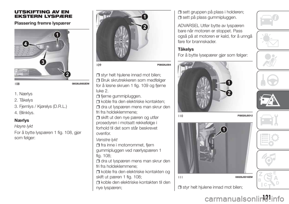 FIAT TIPO 4DOORS 2018 Drift- og vedlikeholdshåndbok (in Norwegian) UTSKIFTING AV EN
EKSTERN LYSPÆRE
Plassering fremre lyspærer
1. Nærlys
2. Tåkelys
3. Fjernlys / Kjørelys (D.R.L.)
4. Blinklys.
Nærlys
Høyre lykt
For å bytte lyspæren 1 fig. 108, gjør
som føl FIAT TIPO 4DOORS 2018 Drift- og vedlikeholdshåndbok (in Norwegian) UTSKIFTING AV EN
EKSTERN LYSPÆRE
Plassering fremre lyspærer
1. Nærlys
2. Tåkelys
3. Fjernlys / Kjørelys (D.R.L.)
4. Blinklys.
Nærlys
Høyre lykt
For å bytte lyspæren 1 fig. 108, gjør
som føl